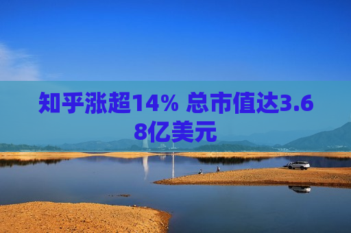 知乎涨超14% 总市值达3.68亿美元