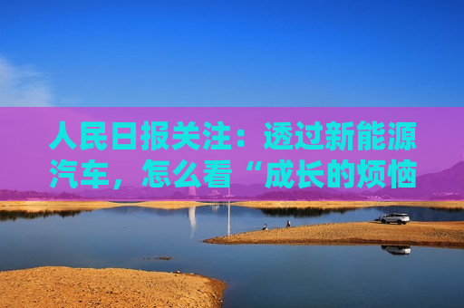 人民日报关注：透过新能源汽车，怎么看“成长的烦恼”？