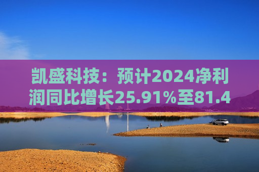 凯盛科技：预计2024净利润同比增长25.91%至81.42%