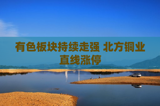 有色板块持续走强 北方铜业直线涨停