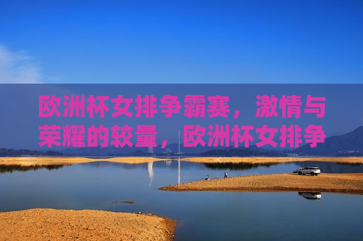 欧洲杯女排争霸赛， *** 与荣耀的较量，欧洲杯女排争霸赛， *** 与荣耀的巅峰对决，欧洲杯女排争霸赛， *** 与荣耀的巅峰对决