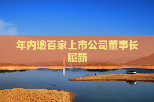 年内逾百家上市公司董事长履新