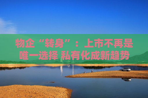 物企“转身”：上市不再是唯一选择 私有化成新趋势？