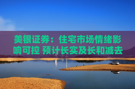 美银证券：住宅市场情绪影响可控 预计长实及长和减去年派息