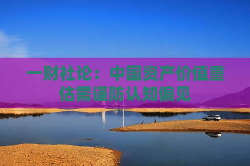 一财社论：中国资产价值重估需谨防认知偏见