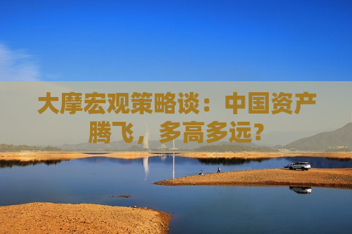 大摩宏观策略谈：中国资产腾飞，多高多远？