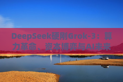 DeepSeek硬刚Grok-3：算力革命、资本博弈与AI未来之战