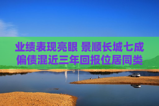 业绩表现亮眼 景顺长城七成偏债混近三年回报位居同类前12%