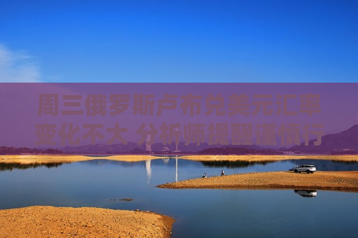 周三俄罗斯卢布兑美元汇率变化不大 分析师提醒谨慎行事