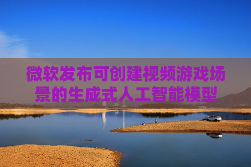 微软发布可创建视频游戏场景的生成式人工智能模型