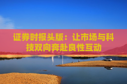 证券时报头版：让市场与科技双向奔赴良性互动  第1张