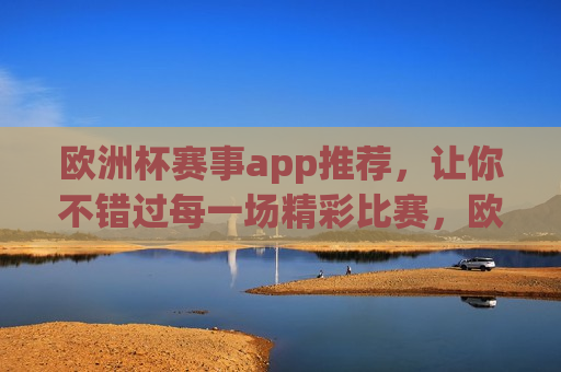 欧洲杯赛事app推荐，让你不错过每一场精彩比赛，欧洲杯赛事app推荐，不错过任何一场精彩比赛，欧洲杯赛事app推荐，让你尽享比赛精彩，不遗漏任何一场