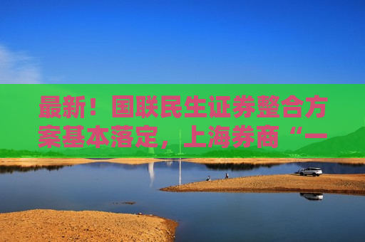 最新！国联民生证券整合方案基本落定，上海券商“一换二”