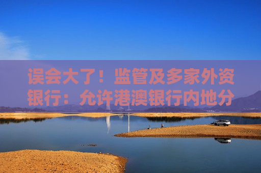 误会大了！监管及多家外资银行：允许港澳银行内地分行开办银行卡业务