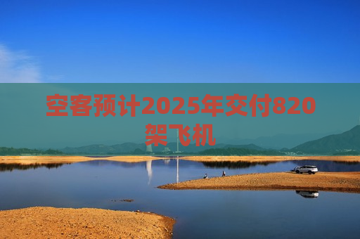 空客预计2025年交付820架飞机