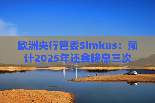 欧洲央行管委Simkus：预计2025年还会降息三次