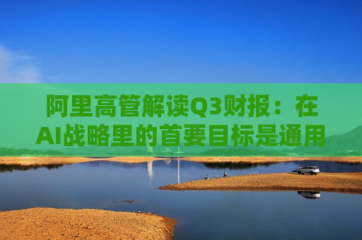 阿里高管解读Q3财报：在AI战略里的首要目标是通用人工智能  第1张