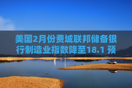 美国2月份费城联邦储备银行制造业指数降至18.1 预估为14.3