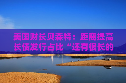 美国财长贝森特：距离提高长债发行占比“还有很长的路要走”