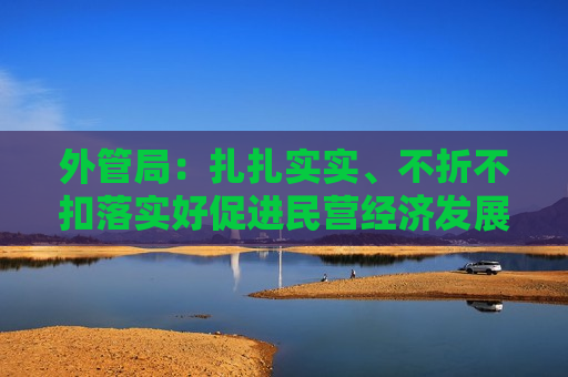 外管局：扎扎实实、不折不扣落实好促进民营经济发展的政策措施