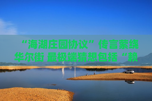 “海湖庄园协议”传言萦绕华尔街 最极端猜想包括“赖掉”美债？