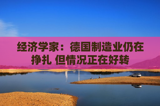经济学家：德国制造业仍在挣扎 但情况正在好转