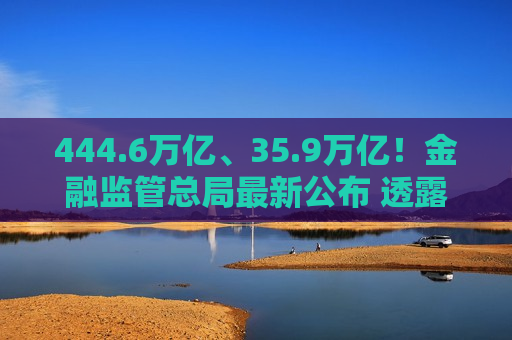 444.6万亿、35.9万亿！金融监管总局最新公布 透露银行、保险业这些重要监管指标