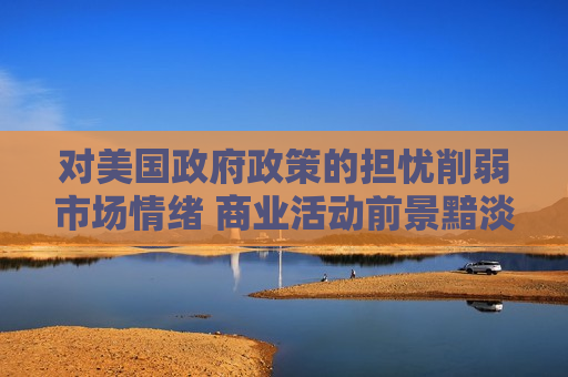 对美国 *** 政策的担忧削弱市场情绪 商业活动前景黯淡