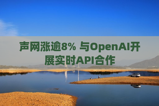 声网涨逾8% 与OpenAI开展实时API合作