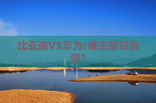 比亚迪VS华为:谁主智驾沉浮？