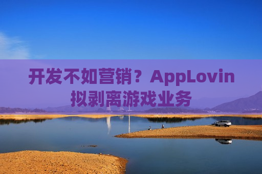 开发不如营销？AppLovin拟剥离游戏业务
