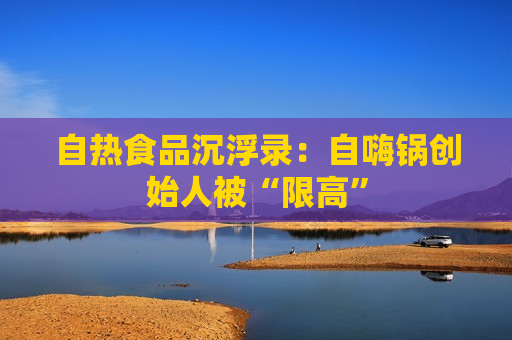 自热食品沉浮录：自嗨锅创始人被“限高”