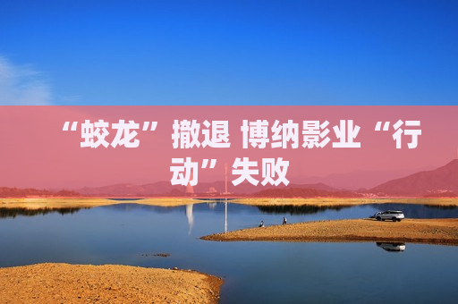 “蛟龙”撤退 博纳影业“行动”失败