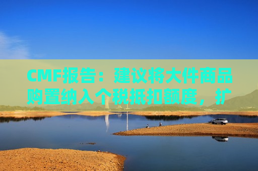 CMF报告：建议将大件商品购置纳入个税抵扣额度，扩大消费补贴覆盖范围