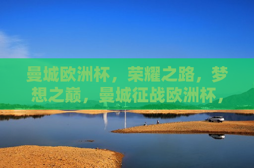 曼城欧洲杯，荣耀之路，梦想之巅，曼城征战欧洲杯，荣耀之路，梦想之巅，曼城征战欧洲杯，荣耀之路，逐梦巅峰