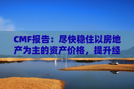 CMF报告：尽快稳住以房地产为主的资产价格，提升经济主体的扩表意愿