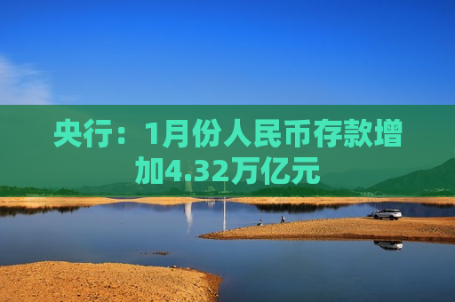 央行：1月份人民币存款增加4.32万亿元