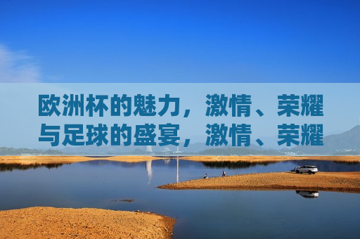 欧洲杯的魅力， *** 、荣耀与足球的盛宴， *** 、荣耀与足球的盛宴， *** 、荣耀与足球的盛宴