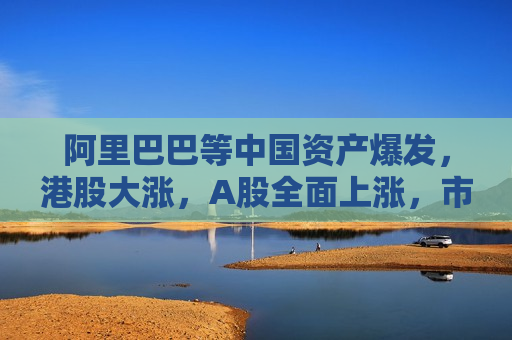 阿里巴巴等中国资产爆发，港股大涨，A股全面上涨，市场发生了什么？