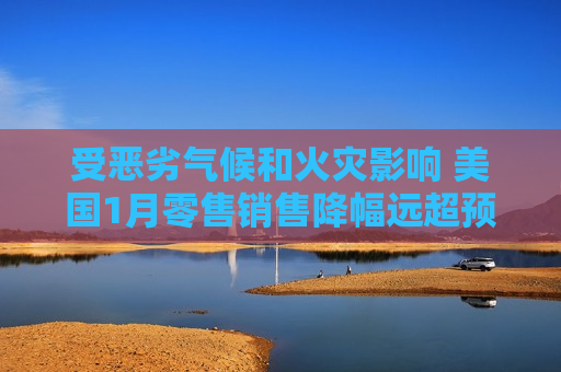 受恶劣气候和火灾影响 美国1月零售销售降幅远超预期
