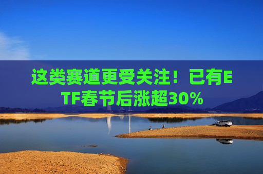 这类赛道更受关注！已有ETF春节后涨超30%