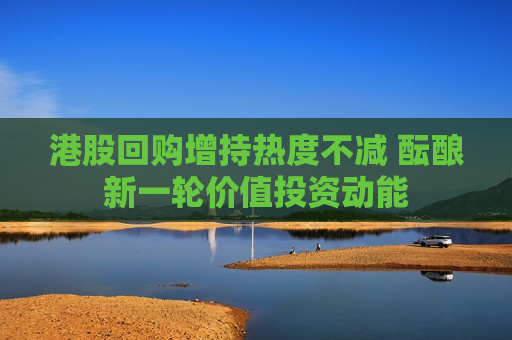 港股回购增持热度不减 酝酿新一轮价值投资动能  第1张