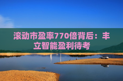 滚动市盈率770倍背后：丰立智能盈利待考
