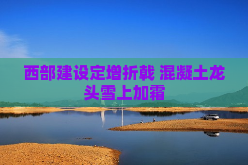 西部建设定增折戟 混凝土龙头雪上加霜  第1张