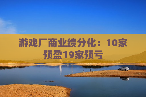 游戏厂商业绩分化：10家预盈19家预亏