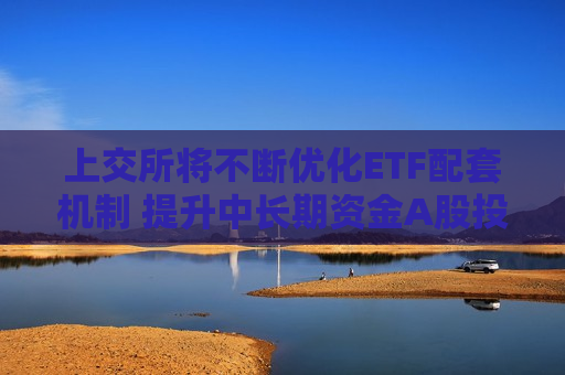上交所将不断优化ETF配套机制 提升中长期资金A股投资比例与稳定性