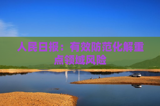 人民日报：有效防范化解重点领域风险