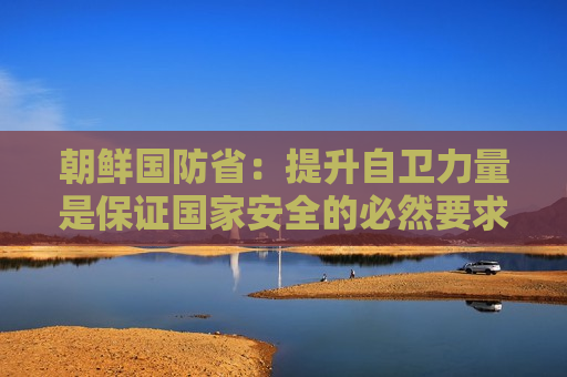 朝鲜国防省：提升自卫力量是保证国家安全的必然要求  第1张