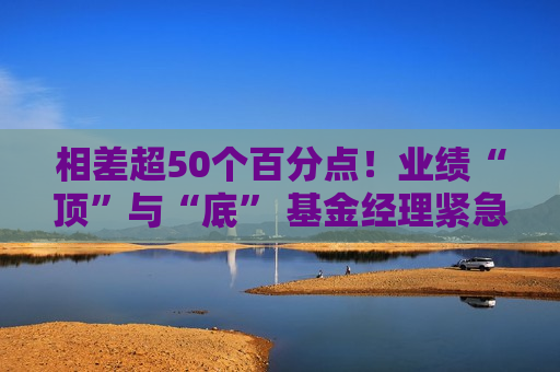 相差超50个百分点！业绩“顶”与“底” 基金经理紧急调仓