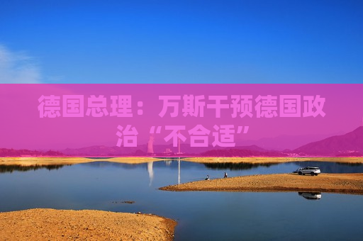 德国总理：万斯干预德国政治“不合适”